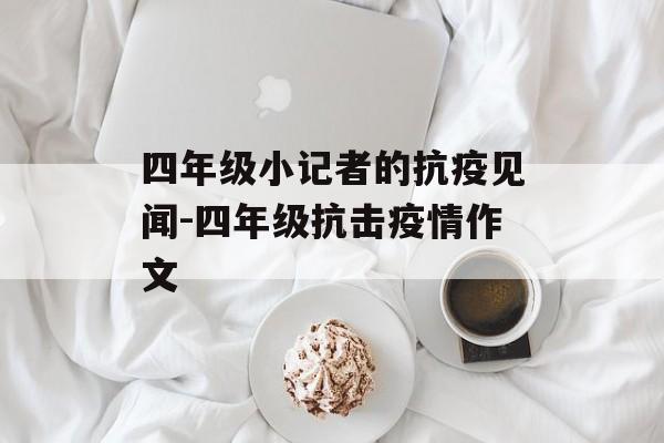 四年级小记者的抗疫见闻-四年级抗击疫情作文 四年级小记者的抗疫见闻-四年级抗击疫情作文